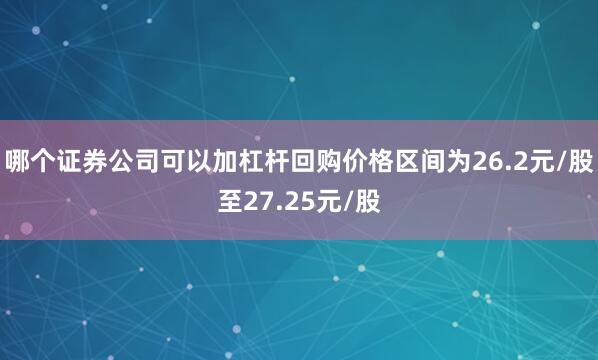 哪个证券公司可以加杠杆回购价格区间为26.2元/股至27.25元/股