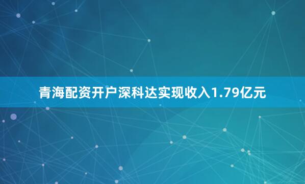 青海配资开户深科达实现收入1.79亿元