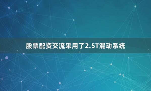 股票配资交流采用了2.5T混动系统