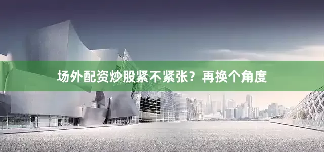 场外配资炒股紧不紧张？再换个角度