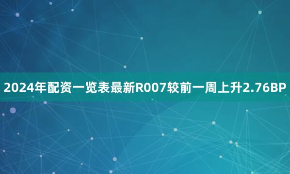 2024年配资一览表最新R007较前一周上升2.76BP