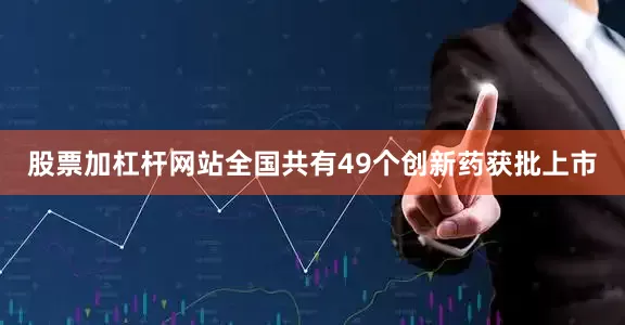 股票加杠杆网站全国共有49个创新药获批上市