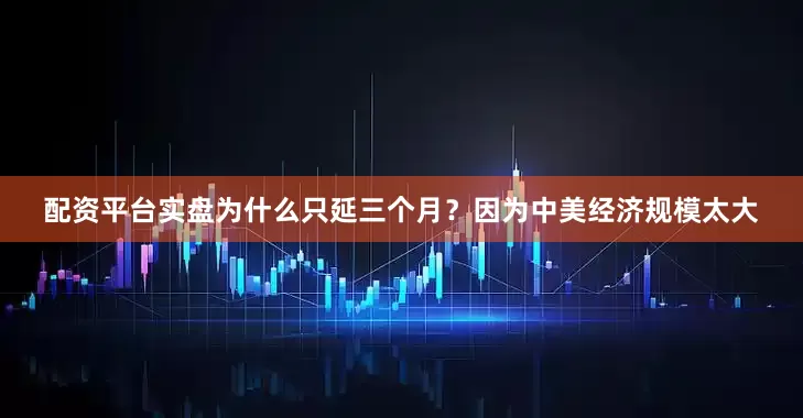 配资平台实盘为什么只延三个月？因为中美经济规模太大