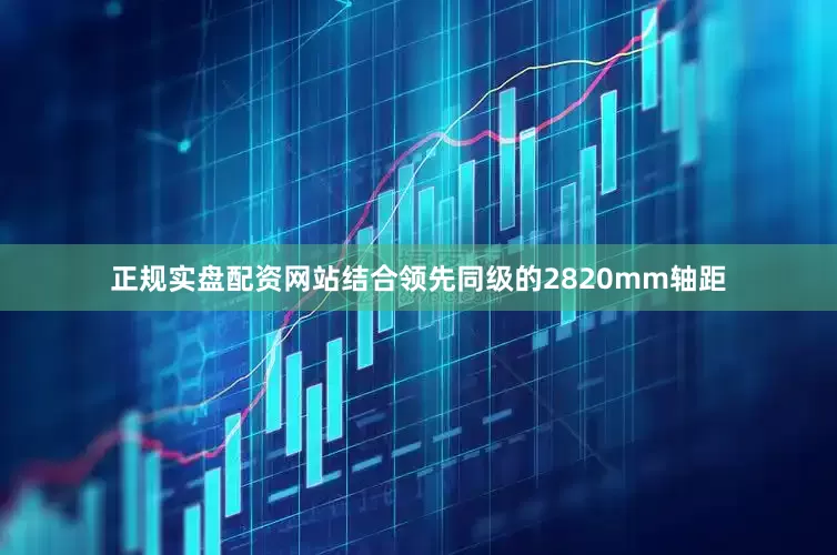 正规实盘配资网站结合领先同级的2820mm轴距