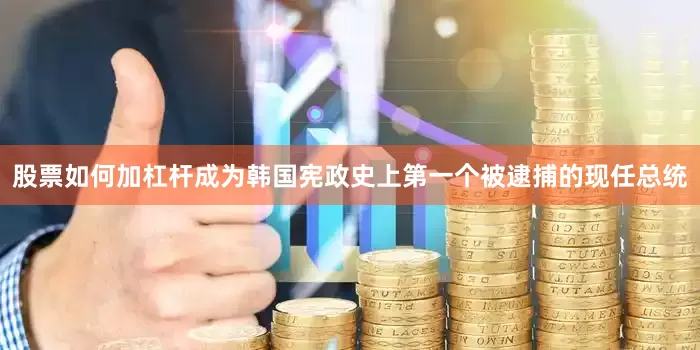 股票如何加杠杆成为韩国宪政史上第一个被逮捕的现任总统