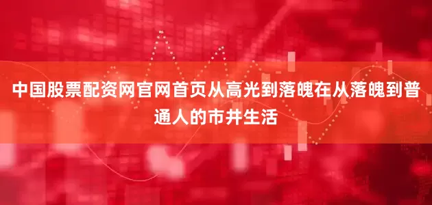 中国股票配资网官网首页从高光到落魄在从落魄到普通人的市井生活