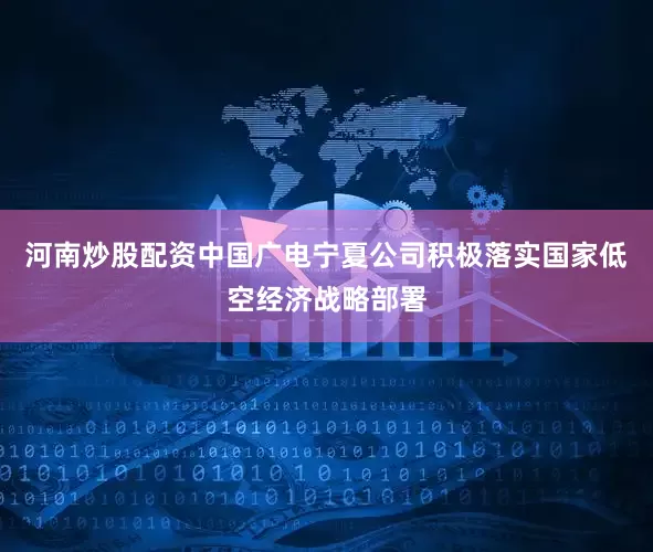 河南炒股配资中国广电宁夏公司积极落实国家低空经济战略部署