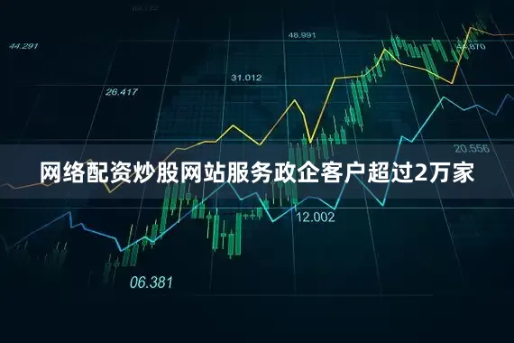 网络配资炒股网站服务政企客户超过2万家