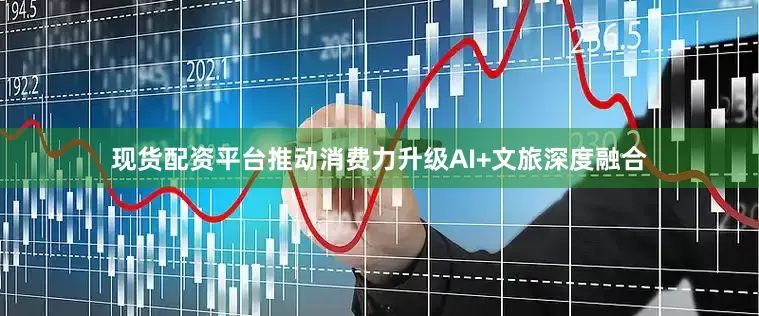 现货配资平台推动消费力升级AI+文旅深度融合