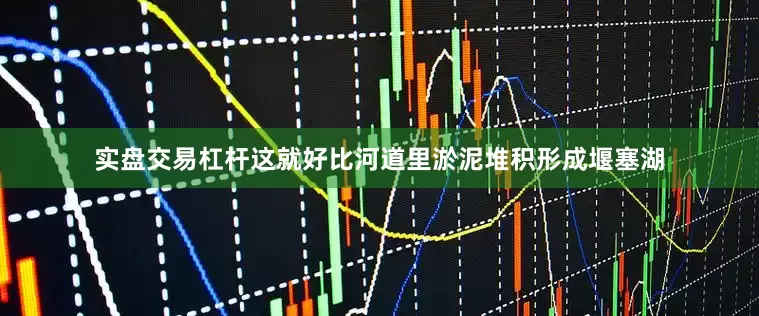 实盘交易杠杆这就好比河道里淤泥堆积形成堰塞湖