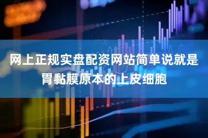 网上正规实盘配资网站简单说就是胃黏膜原本的上皮细胞