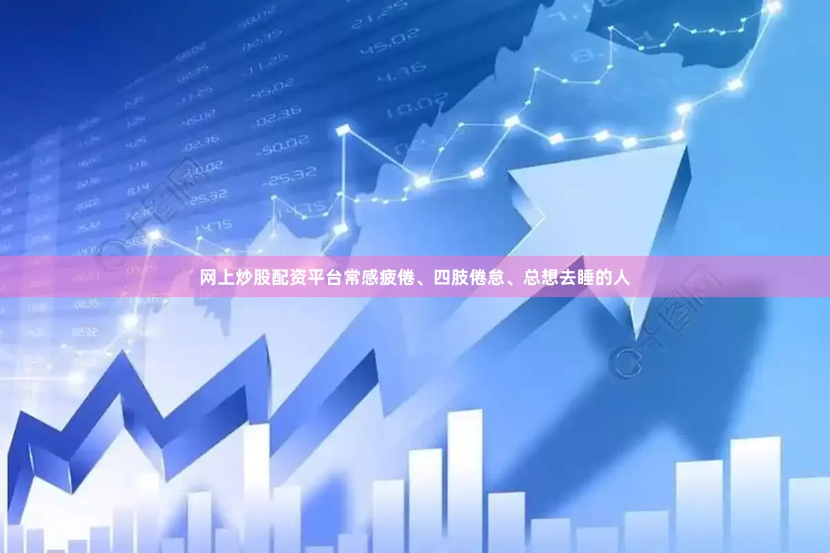 网上炒股配资平台常感疲倦、四肢倦怠、总想去睡的人
