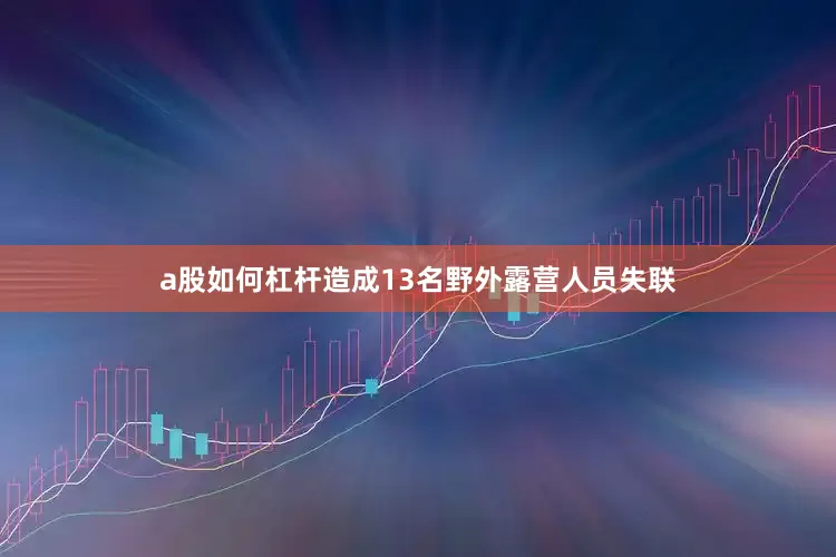 a股如何杠杆造成13名野外露营人员失联