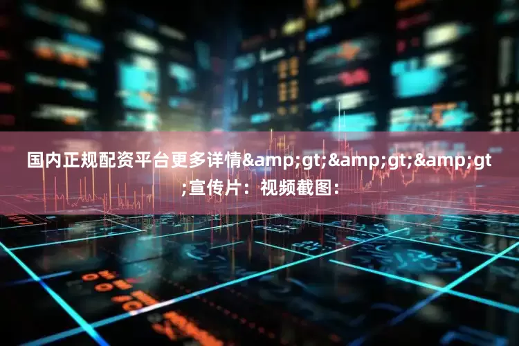 国内正规配资平台更多详情&gt;&gt;&gt;宣传片：视频截图：