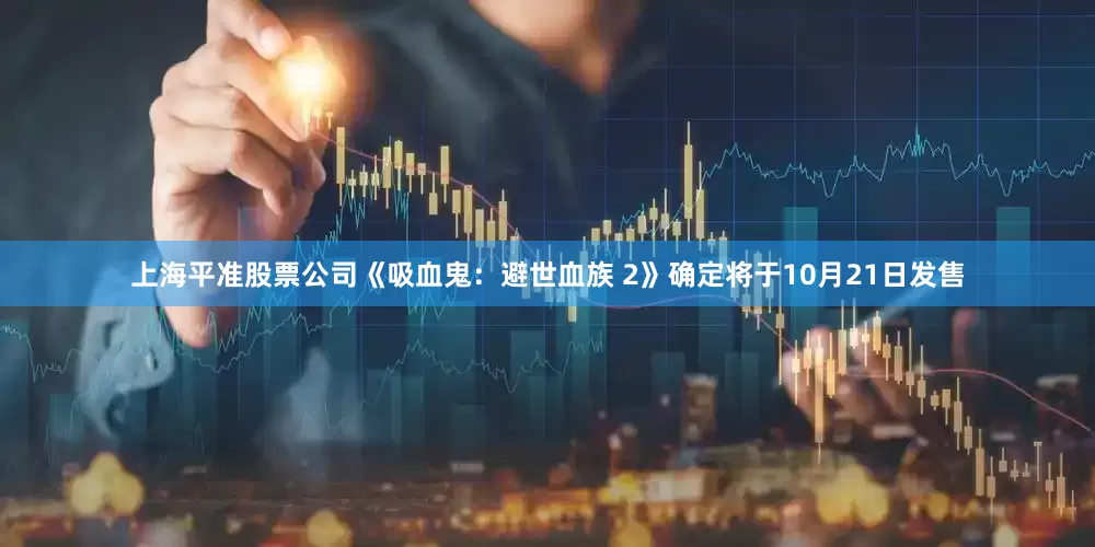 上海平准股票公司《吸血鬼：避世血族 2》确定将于10月21日发售