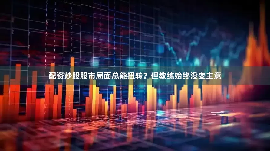 配资炒股股市局面总能扭转？但教练始终没变主意