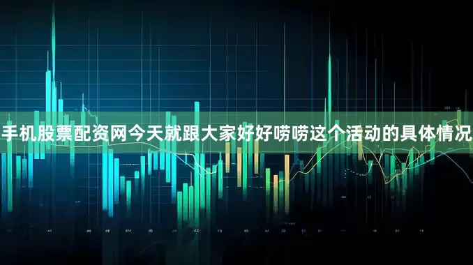 手机股票配资网今天就跟大家好好唠唠这个活动的具体情况