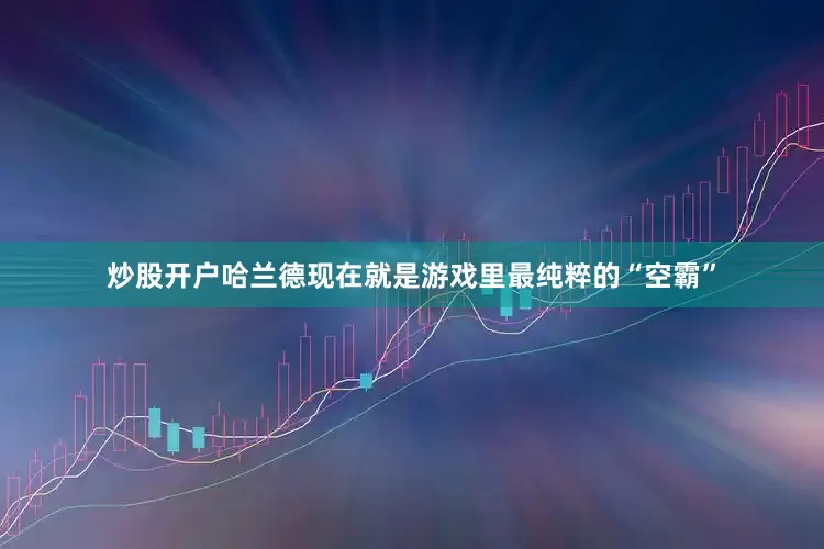 炒股开户哈兰德现在就是游戏里最纯粹的“空霸”