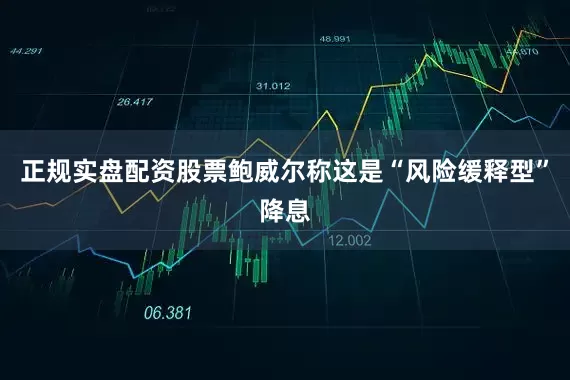 正规实盘配资股票鲍威尔称这是“风险缓释型”降息