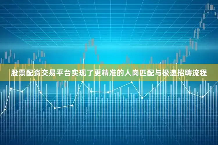 股票配资交易平台实现了更精准的人岗匹配与极速招聘流程
