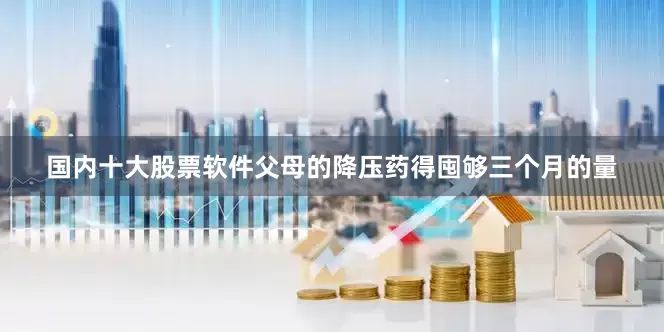 国内十大股票软件父母的降压药得囤够三个月的量
