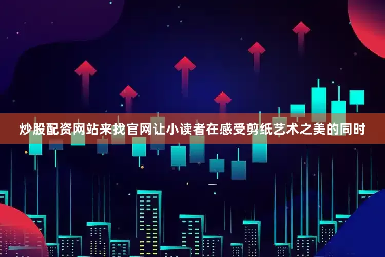 炒股配资网站来找官网让小读者在感受剪纸艺术之美的同时