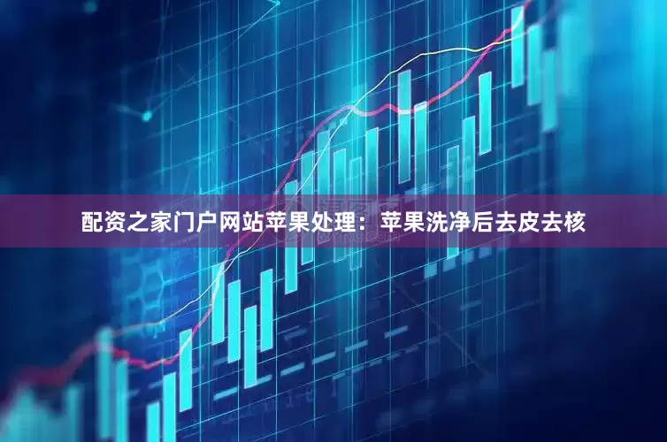 配资之家门户网站苹果处理：苹果洗净后去皮去核