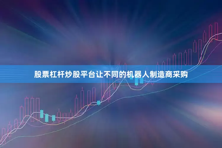 股票杠杆炒股平台让不同的机器人制造商采购