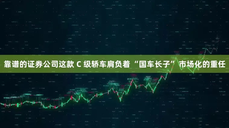 靠谱的证券公司这款 C 级轿车肩负着 “国车长子” 市场化的重任