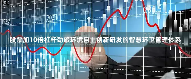 股票加10倍杠杆　　劲旅环境自主创新研发的智慧环卫管理体系
