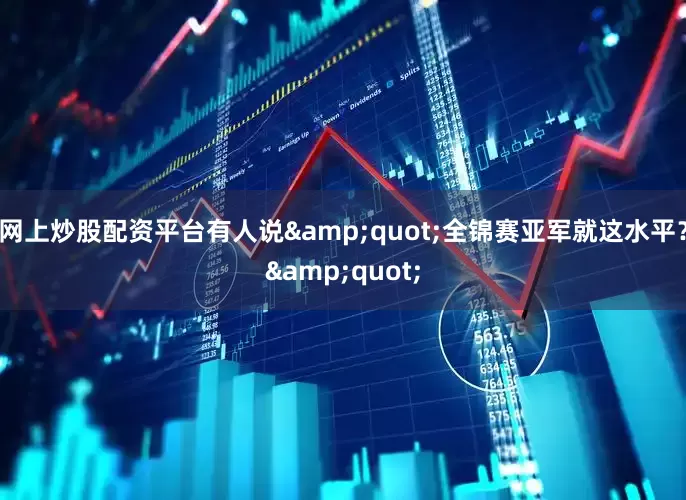 网上炒股配资平台有人说&quot;全锦赛亚军就这水平？&quot;