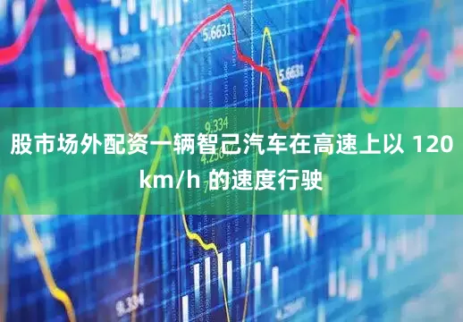 股市场外配资一辆智己汽车在高速上以 120km/h 的速度行驶