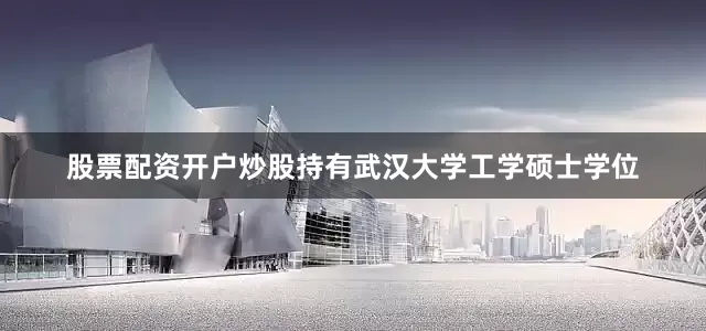 股票配资开户炒股持有武汉大学工学硕士学位