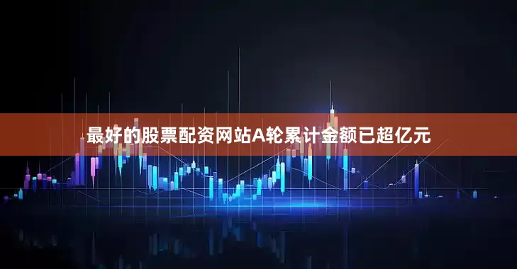 最好的股票配资网站A轮累计金额已超亿元