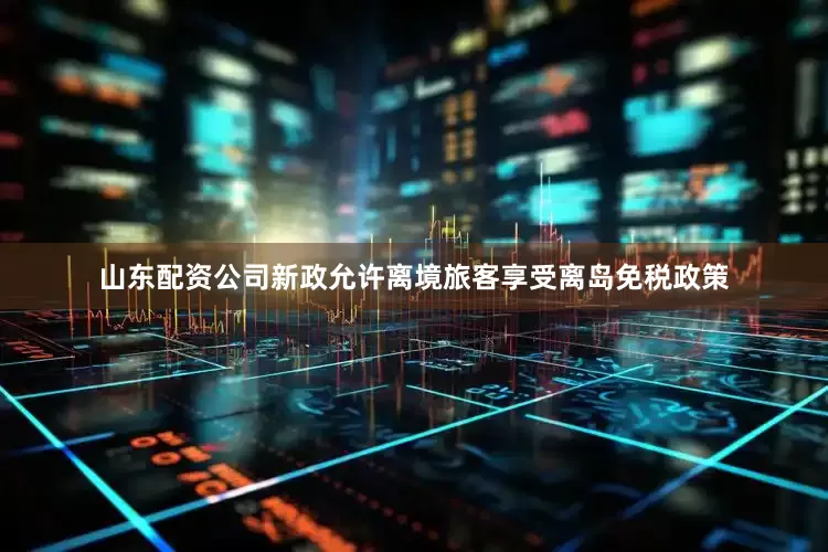 山东配资公司新政允许离境旅客享受离岛免税政策