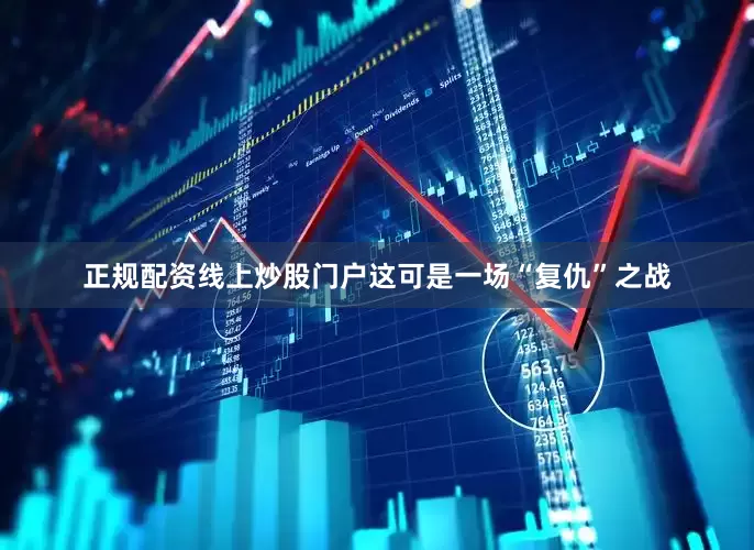 正规配资线上炒股门户这可是一场“复仇”之战