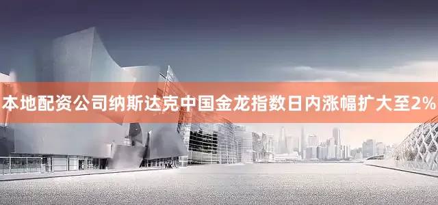 本地配资公司纳斯达克中国金龙指数日内涨幅扩大至2%