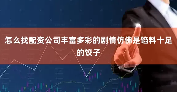 怎么找配资公司丰富多彩的剧情仿佛是馅料十足的饺子