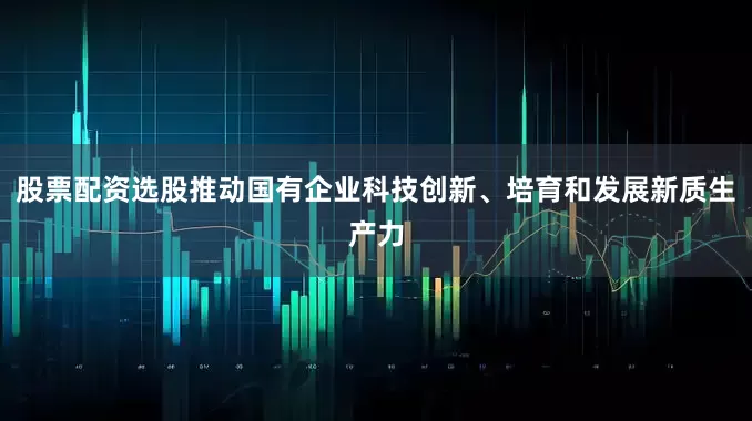 股票配资选股推动国有企业科技创新、培育和发展新质生产力