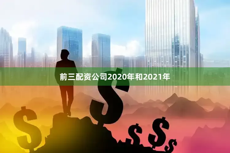 前三配资公司2020年和2021年