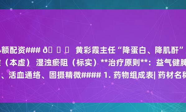 小额配资### 📜 黄彩霞主任“降蛋白、降肌酐”方**核心病机**：脾肾亏虚（本虚） 湿浊瘀阻（标实）**治疗原则**：益气健脾、化湿泄浊、活血通络、固摄精微#### 1. 药物组成表| 药材名称 | 常规用量参考 | 归属角色 | 主要功效