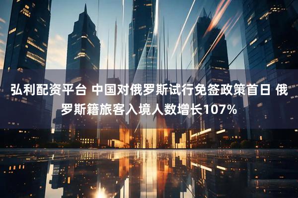 弘利配资平台 中国对俄罗斯试行免签政策首日 俄罗斯籍旅客入境人数增长107%