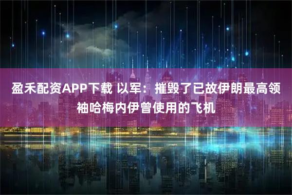 盈禾配资APP下载 以军：摧毁了已故伊朗最高领袖哈梅内伊曾使用的飞机