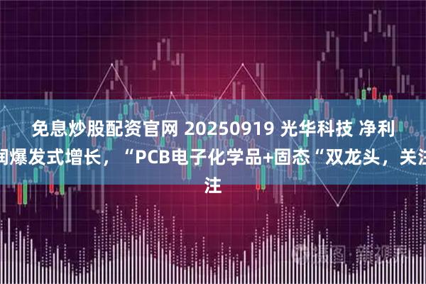 免息炒股配资官网 20250919 光华科技 净利润爆发式增长，“PCB电子化学品+固态“双龙头，关注
