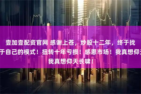 壹加壹配资官网 感谢上苍，炒股十二年，终于找到了属于自己的模式！扭转十年亏损！感恩市场！我真想仰天长啸！