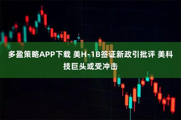 多盈策略APP下载 美H-1B签证新政引批评 美科技巨头或受冲击