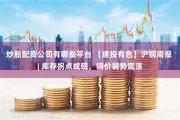 炒股配资公司有哪些平台 【建投有色】沪铜周报 | 库存拐点或现，铜价弱势震荡