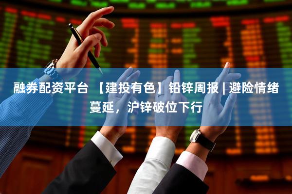 融券配资平台 【建投有色】铅锌周报 | 避险情绪蔓延，沪锌破位下行