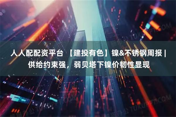 人人配配资平台 【建投有色】镍&不锈钢周报 | 供给约束强，弱贝塔下镍价韧性显现