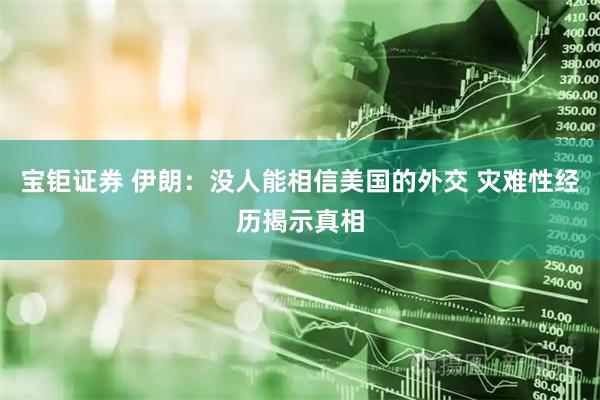 宝钜证券 伊朗：没人能相信美国的外交 灾难性经历揭示真相